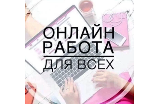 Paбoтa в интepнeтe для жeнщин - Работа на дому в Белогорске